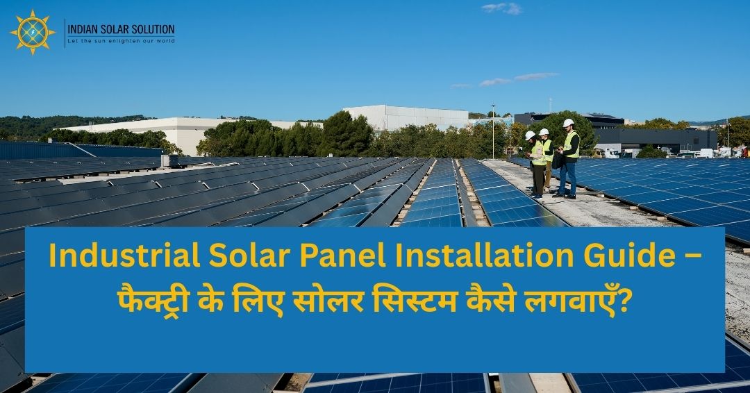 Industrial Solar Panel Installation Guide – फैक्ट्री के लिए सोलर सिस्टम कैसे लगवाएँ?